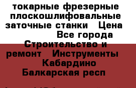 токарные фрезерные плоскошлифовальные заточные станки › Цена ­ 100 000 - Все города Строительство и ремонт » Инструменты   . Кабардино-Балкарская респ.